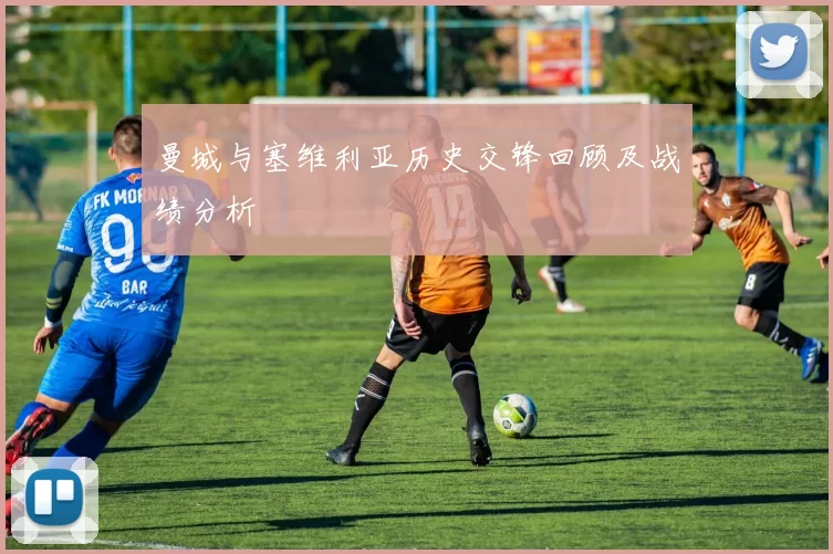曼城与塞维利亚历史交锋回顾及战绩分析