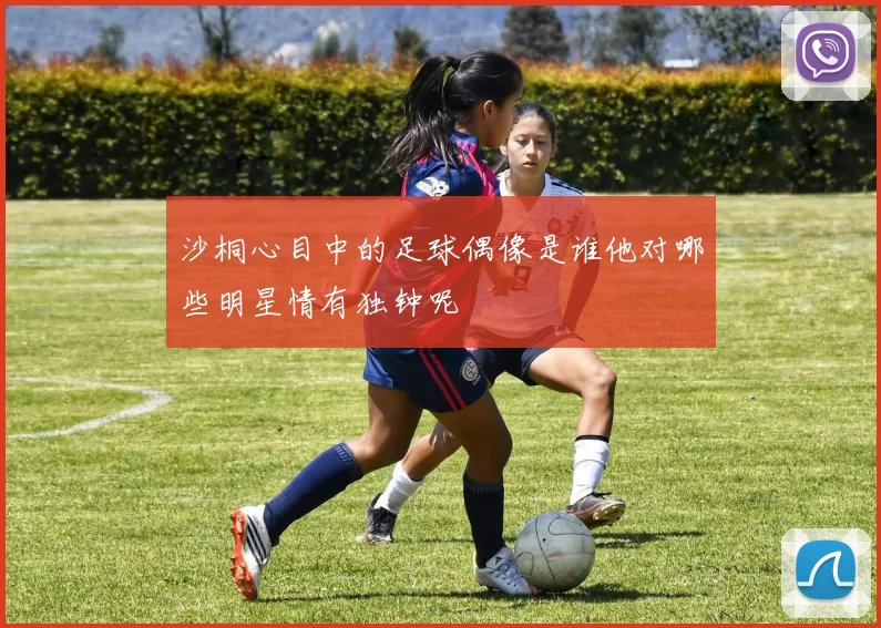 沙桐心目中的足球偶像是谁他对哪些明星情有独钟呢