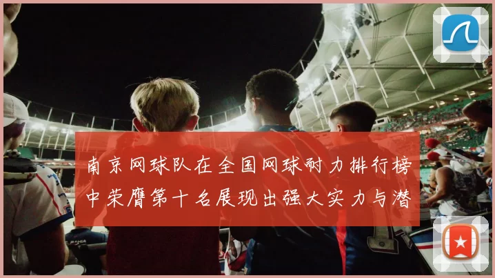 南京网球队在全国网球耐力排行榜中荣膺第十名展现出强大实力与潜力