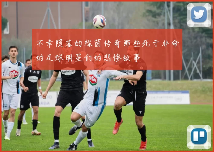 不幸陨落的绿茵传奇那些死于非命的足球明星们的悲惨故事
