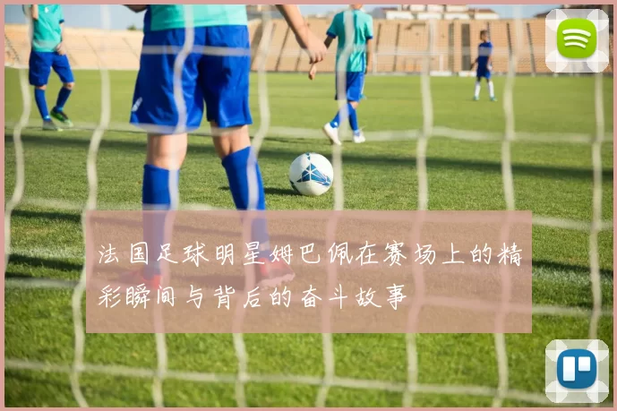 法国足球明星姆巴佩在赛场上的精彩瞬间与背后的奋斗故事