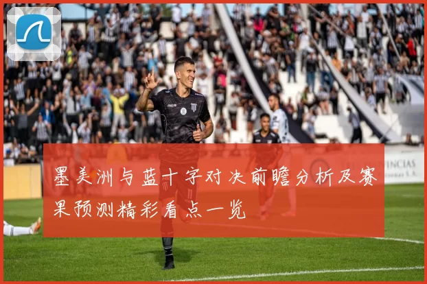 墨美洲与蓝十字对决前瞻分析及赛果预测精彩看点一览