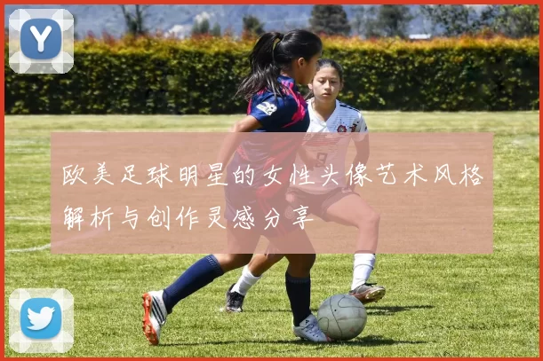 欧美足球明星的女性头像艺术风格解析与创作灵感分享