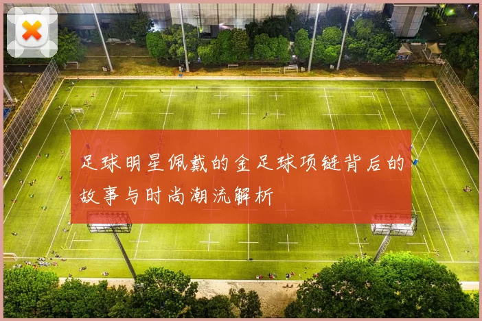 足球明星佩戴的金足球项链背后的故事与时尚潮流解析