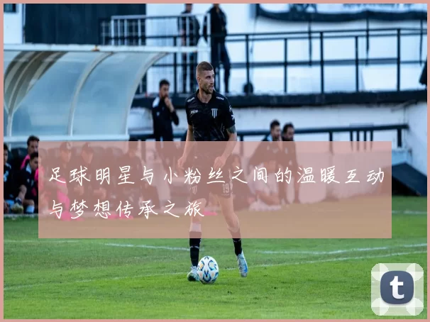 足球明星与小粉丝之间的温暖互动与梦想传承之旅