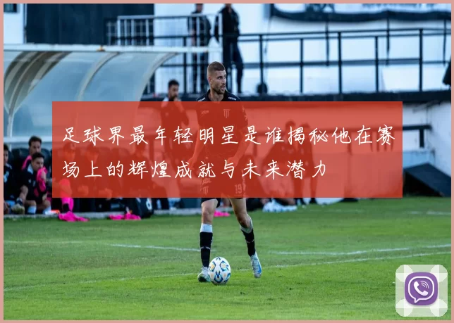 足球界最年轻明星是谁揭秘他在赛场上的辉煌成就与未来潜力