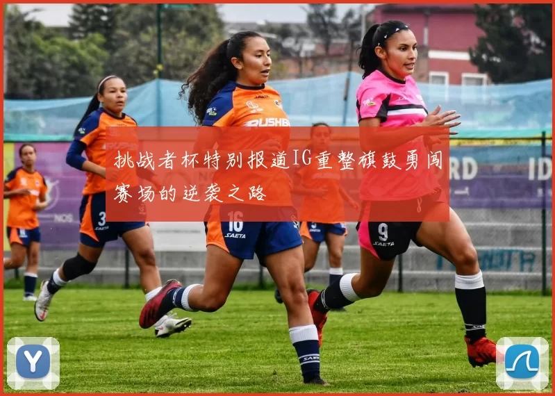 挑战者杯特别报道IG重整旗鼓勇闯赛场的逆袭之路