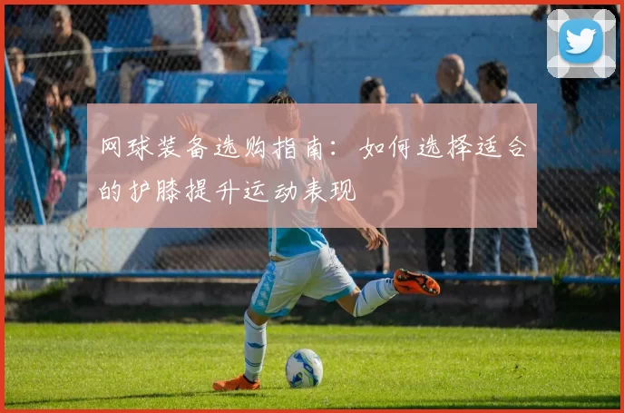 网球装备选购指南：如何选择适合的护膝提升运动表现