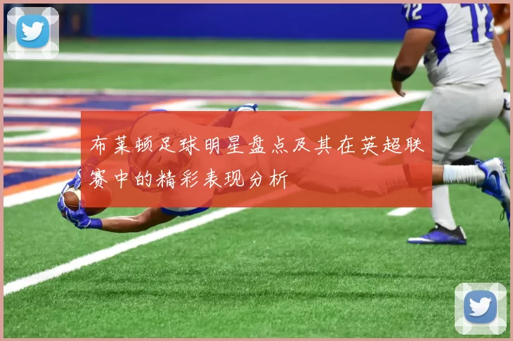 布莱顿足球明星盘点及其在英超联赛中的精彩表现分析