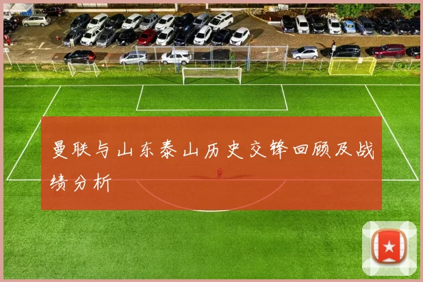 曼联与山东泰山历史交锋回顾及战绩分析