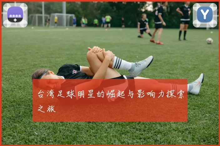 台湾足球明星的崛起与影响力探索之旅