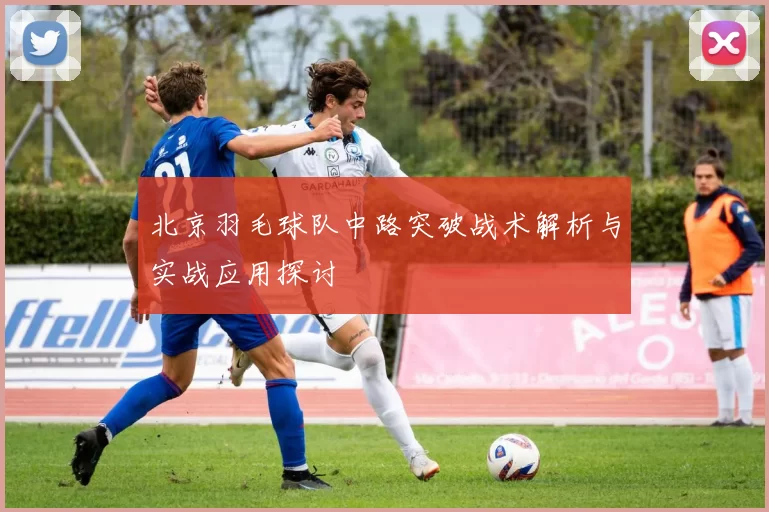 北京羽毛球队中路突破战术解析与实战应用探讨