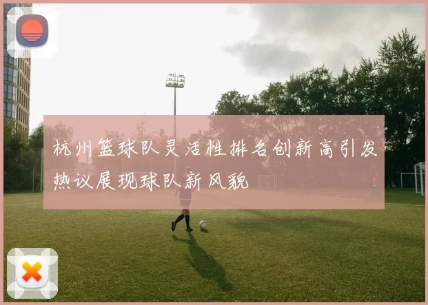杭州篮球队灵活性排名创新高引发热议展现球队新风貌