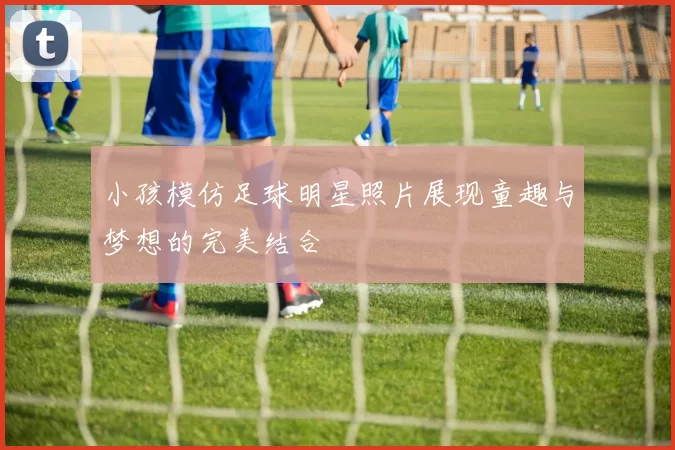 小孩模仿足球明星照片展现童趣与梦想的完美结合