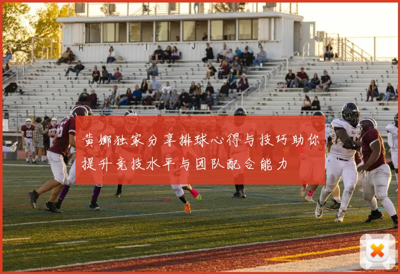 黄娜独家分享排球心得与技巧助你提升竞技水平与团队配合能力