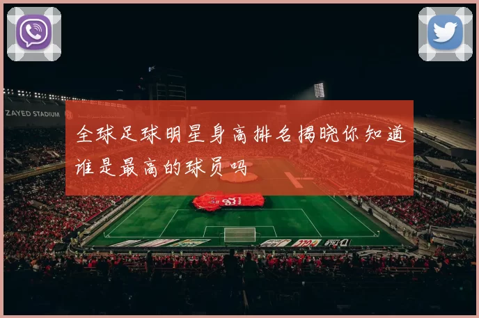全球足球明星身高排名揭晓你知道谁是最高的球员吗