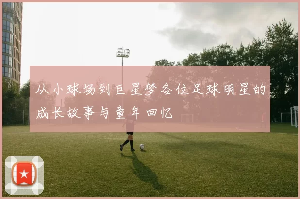 从小球场到巨星梦各位足球明星的成长故事与童年回忆