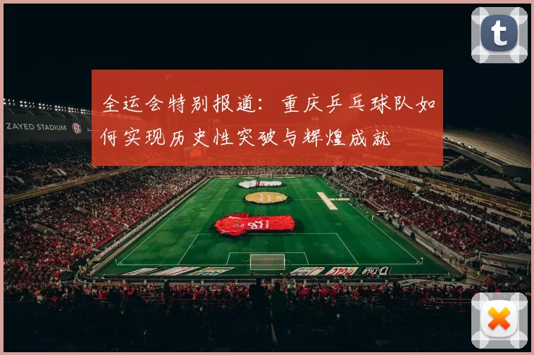 全运会特别报道：重庆乒乓球队如何实现历史性突破与辉煌成就