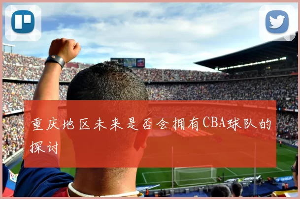 重庆地区未来是否会拥有CBA球队的探讨