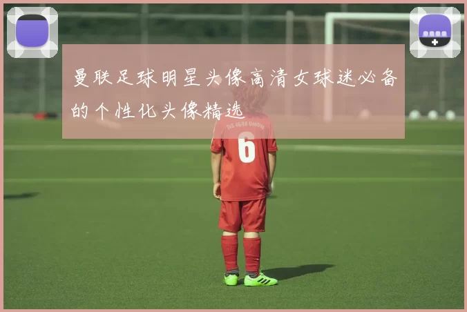 曼联足球明星头像高清女球迷必备的个性化头像精选
