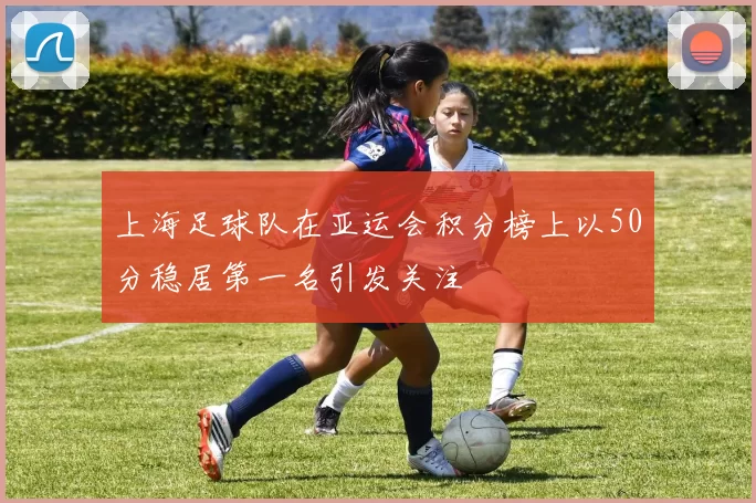 上海足球队在亚运会积分榜上以50分稳居第一名引发关注