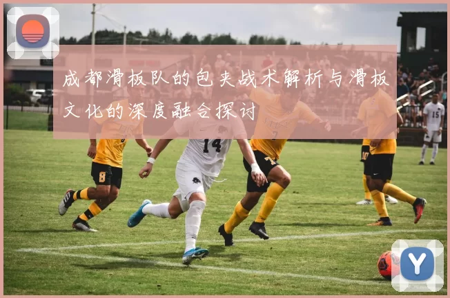 成都滑板队的包夹战术解析与滑板文化的深度融合探讨