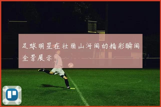 足球明星在壮丽山河间的精彩瞬间全景展示