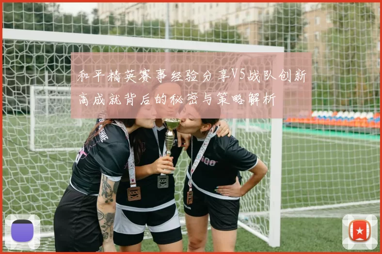 和平精英赛事经验分享V5战队创新高成就背后的秘密与策略解析