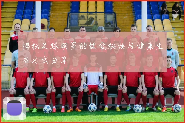 揭秘足球明星的饮食秘诀与健康生活方式分享