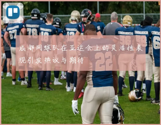 成都网球队在亚运会上的灵活性表现引发热议与期待