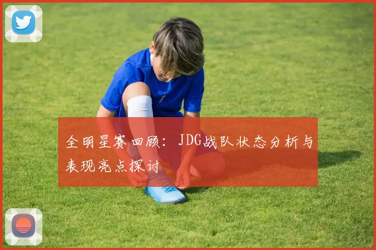全明星赛回顾：JDG战队状态分析与表现亮点探讨