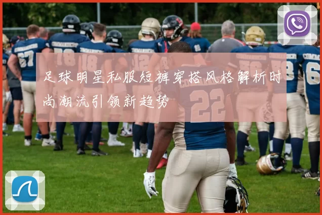 足球明星私服短裤穿搭风格解析时尚潮流引领新趋势