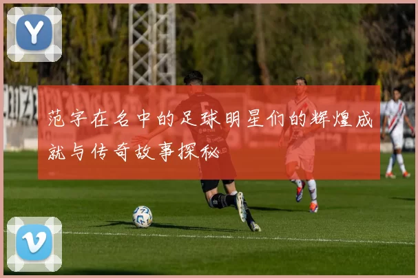 范字在名中的足球明星们的辉煌成就与传奇故事探秘