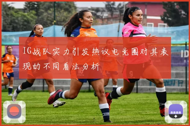 IG战队实力引发热议电竞圈对其表现的不同看法分析