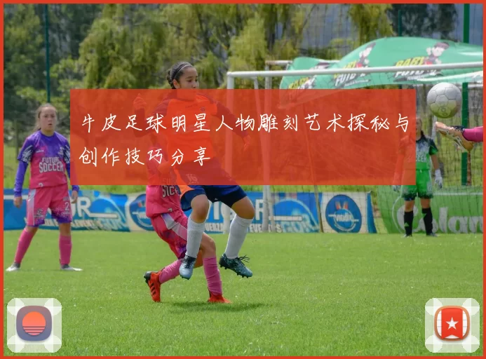 牛皮足球明星人物雕刻艺术探秘与创作技巧分享