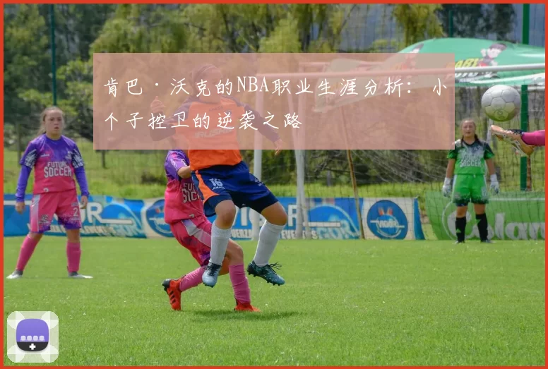 肯巴·沃克的NBA职业生涯分析：小个子控卫的逆袭之路