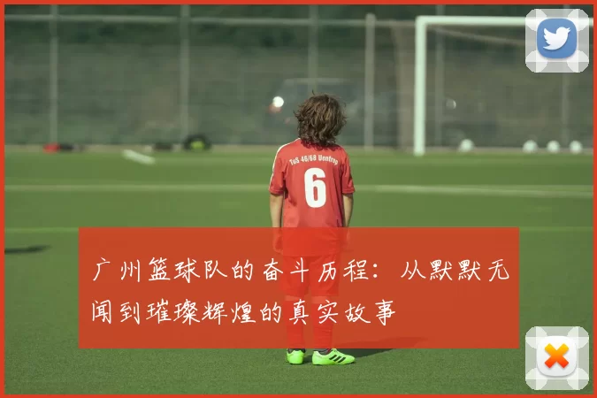 广州篮球队的奋斗历程：从默默无闻到璀璨辉煌的真实故事