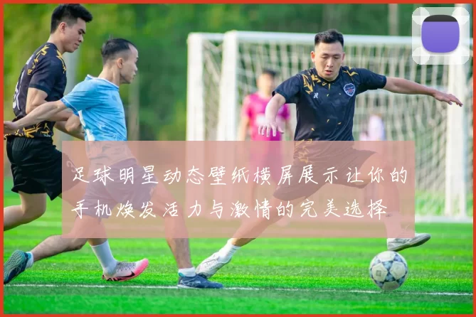 足球明星动态壁纸横屏展示让你的手机焕发活力与激情的完美选择