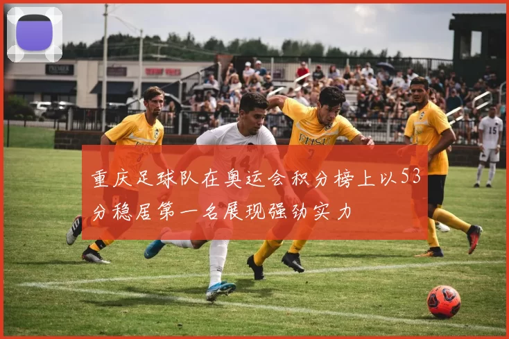 重庆足球队在奥运会积分榜上以53分稳居第一名展现强劲实力