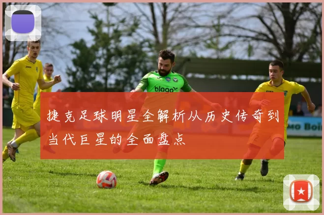 捷克足球明星全解析从历史传奇到当代巨星的全面盘点