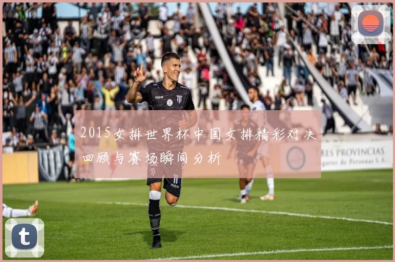 2015女排世界杯中国女排精彩对决回顾与赛场瞬间分析