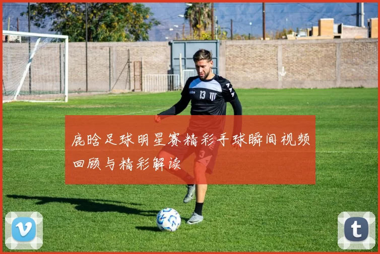 鹿晗足球明星赛精彩手球瞬间视频回顾与精彩解读