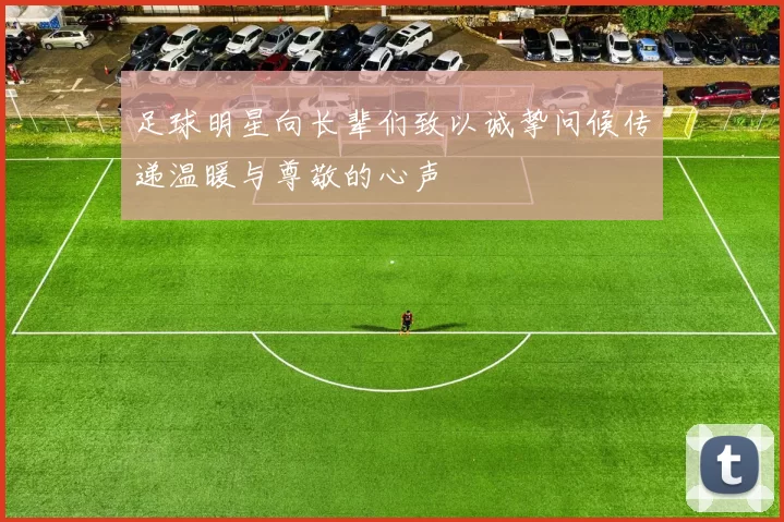 足球明星向长辈们致以诚挚问候传递温暖与尊敬的心声