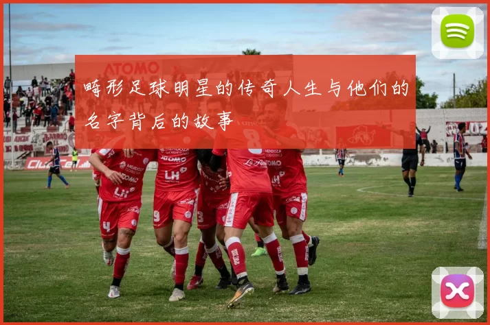 畸形足球明星的传奇人生与他们的名字背后的故事