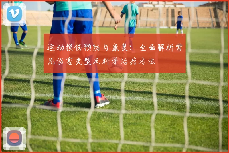 运动损伤预防与康复：全面解析常见伤害类型及科学治疗方法