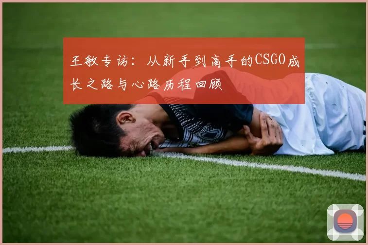王敏专访：从新手到高手的CSGO成长之路与心路历程回顾