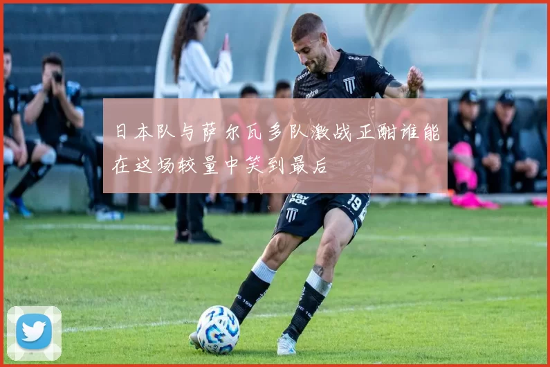 日本队与萨尔瓦多队激战正酣谁能在这场较量中笑到最后